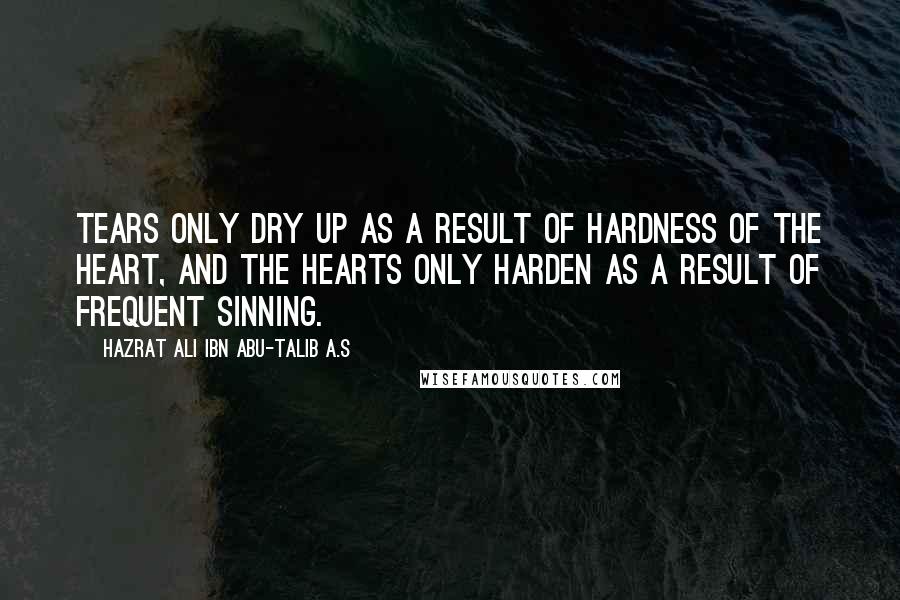 Hazrat Ali Ibn Abu-Talib A.S quotes: Tears only dry up as a result of hardness of the heart, and the hearts only harden as a result of frequent sinning. Hazrat Ali Ibn Abu-Talib A.S quotes: Tears only dry up as a result of hardness of the heart, and the hearts only harden as a result of frequent sinning.