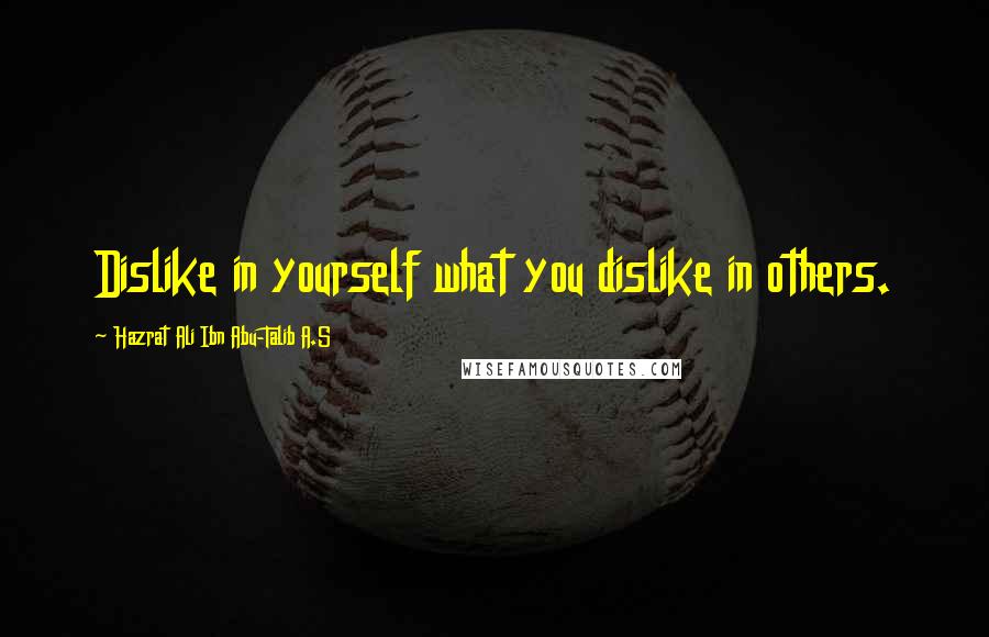 Hazrat Ali Ibn Abu-Talib A.S quotes: Dislike in yourself what you dislike in others.