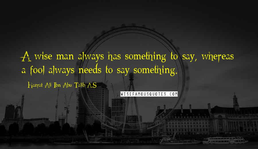Hazrat Ali Ibn Abu-Talib A.S quotes: A wise man always has something to say, whereas a fool always needs to say something.