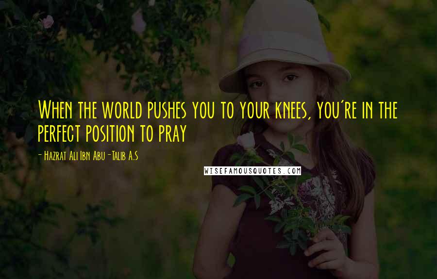 Hazrat Ali Ibn Abu-Talib A.S quotes: When the world pushes you to your knees, you're in the perfect position to pray