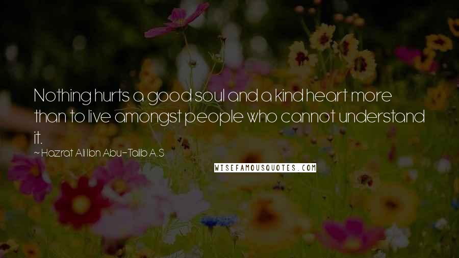 Hazrat Ali Ibn Abu-Talib A.S quotes: Nothing hurts a good soul and a kind heart more than to live amongst people who cannot understand it.