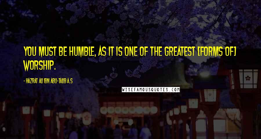 Hazrat Ali Ibn Abu-Talib A.S quotes: You must be humble, as it is one of the greatest [forms of] worship.