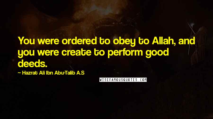 Hazrat Ali Ibn Abu-Talib A.S quotes: You were ordered to obey to Allah, and you were create to perform good deeds.