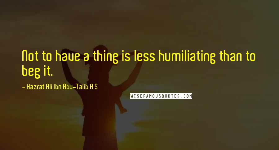 Hazrat Ali Ibn Abu-Talib A.S quotes: Not to have a thing is less humiliating than to beg it.