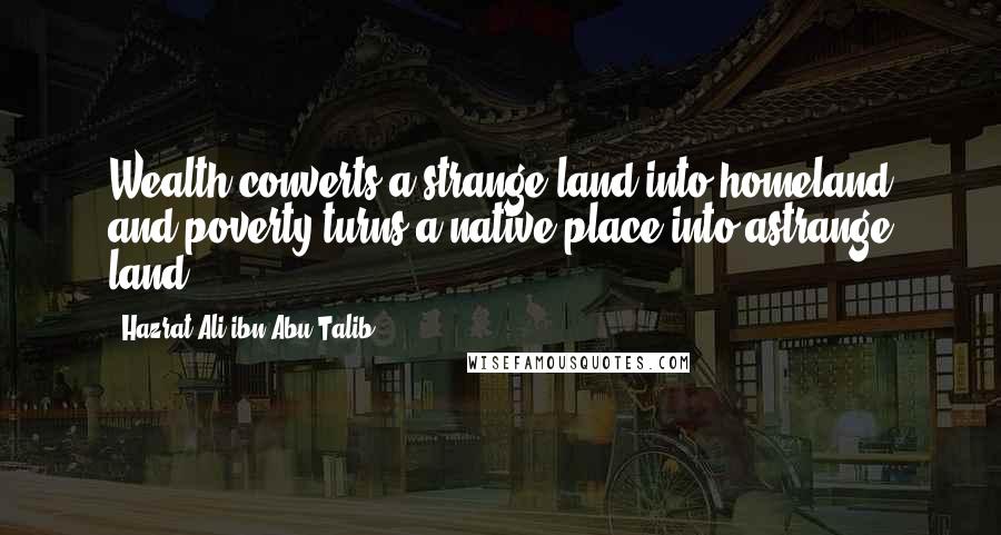 Hazrat Ali Ibn Abu-Talib quotes: Wealth converts a strange land into homeland and poverty turns a native place into astrange land.