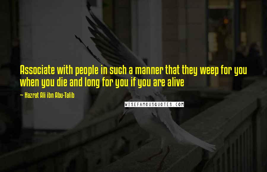 Hazrat Ali Ibn Abu-Talib quotes: Associate with people in such a manner that they weep for you when you die and long for you if you are alive Hazrat Ali Ibn Abu-Talib quotes: Associate with people in such a manner that they weep for you when you die and long for you if you are alive