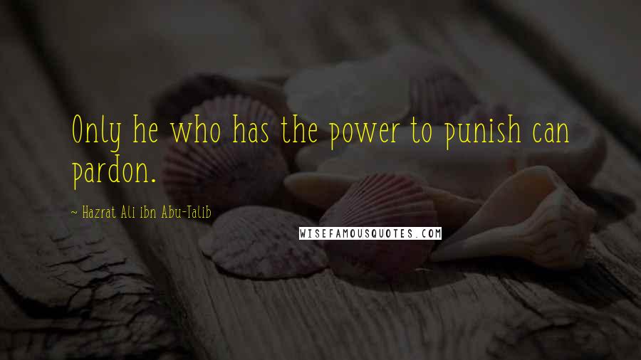 Hazrat Ali Ibn Abu-Talib quotes: Only he who has the power to punish can pardon.