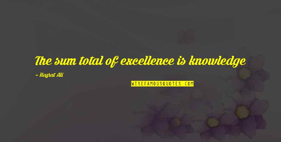 Hazrat Ali Quotes By Hazrat Ali: The sum total of excellence is knowledge