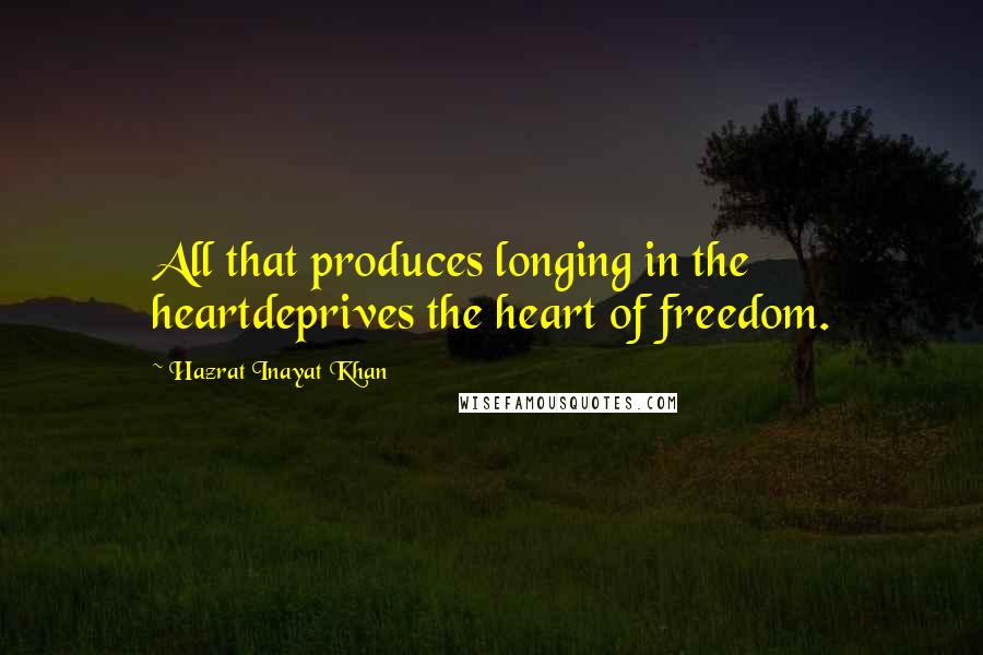 Hazrat Inayat Khan quotes: All that produces longing in the heartdeprives the heart of freedom.