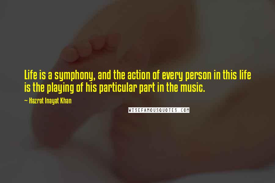 Hazrat Inayat Khan quotes: Life is a symphony, and the action of every person in this life is the playing of his particular part in the music.