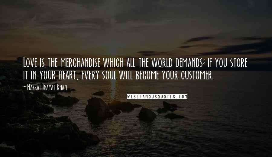 Hazrat Inayat Khan quotes: Love is the merchandise which all the world demands; if you store it in your heart, every soul will become your customer.