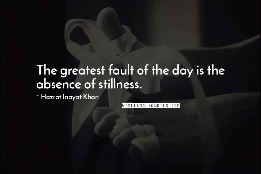 Hazrat Inayat Khan quotes: The greatest fault of the day is the absence of stillness.