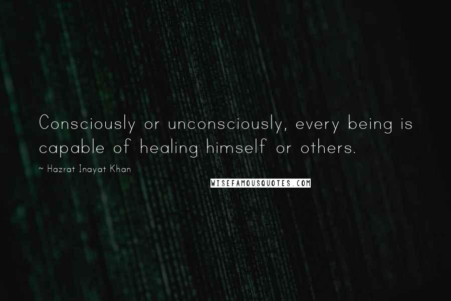 Hazrat Inayat Khan quotes: Consciously or unconsciously, every being is capable of healing himself or others.