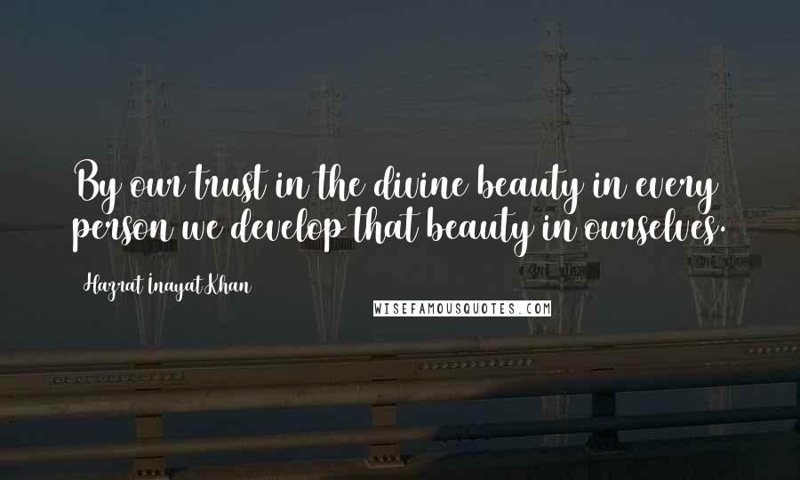 Hazrat Inayat Khan quotes: By our trust in the divine beauty in every person we develop that beauty in ourselves.