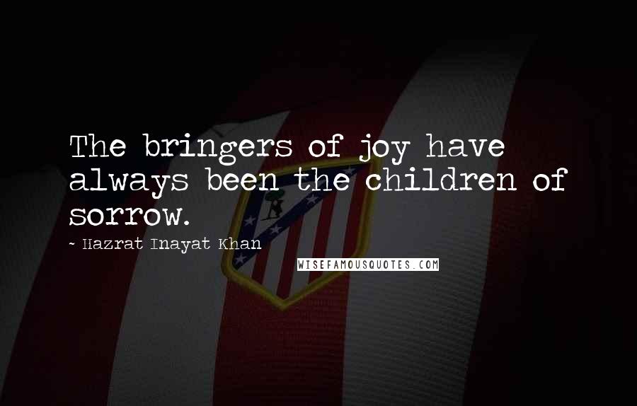 Hazrat Inayat Khan quotes: The bringers of joy have always been the children of sorrow.