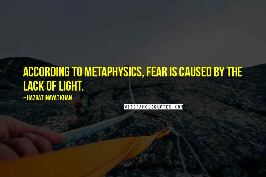 Hazrat Inayat Khan quotes: According to metaphysics, fear is caused by the lack of light.