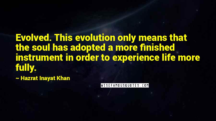 Hazrat Inayat Khan quotes: Evolved. This evolution only means that the soul has adopted a more finished instrument in order to experience life more fully.