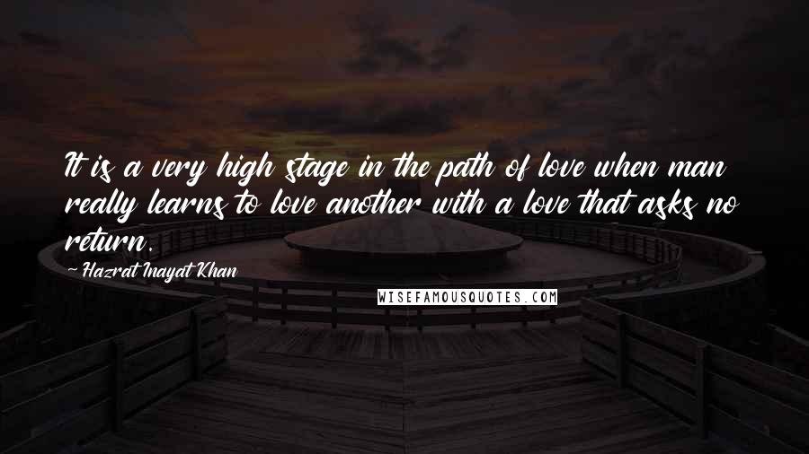 Hazrat Inayat Khan quotes: It is a very high stage in the path of love when man really learns to love another with a love that asks no return.