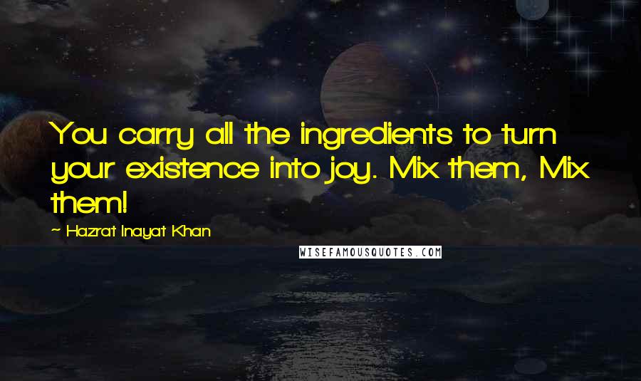 Hazrat Inayat Khan quotes: You carry all the ingredients to turn your existence into joy. Mix them, Mix them!