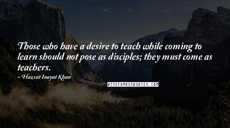 Hazrat Inayat Khan quotes: Those who have a desire to teach while coming to learn should not pose as disciples; they must come as teachers.