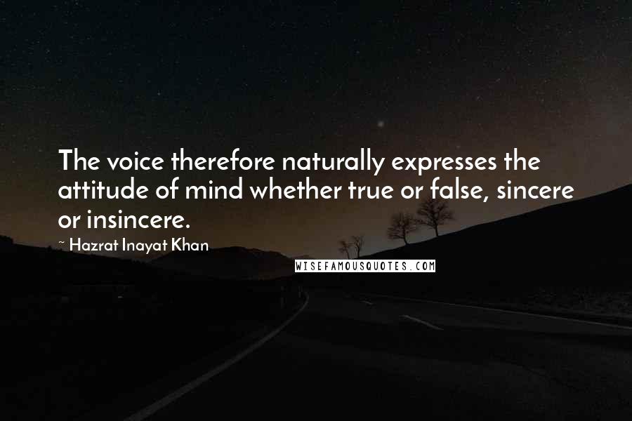 Hazrat Inayat Khan quotes: The voice therefore naturally expresses the attitude of mind whether true or false, sincere or insincere.