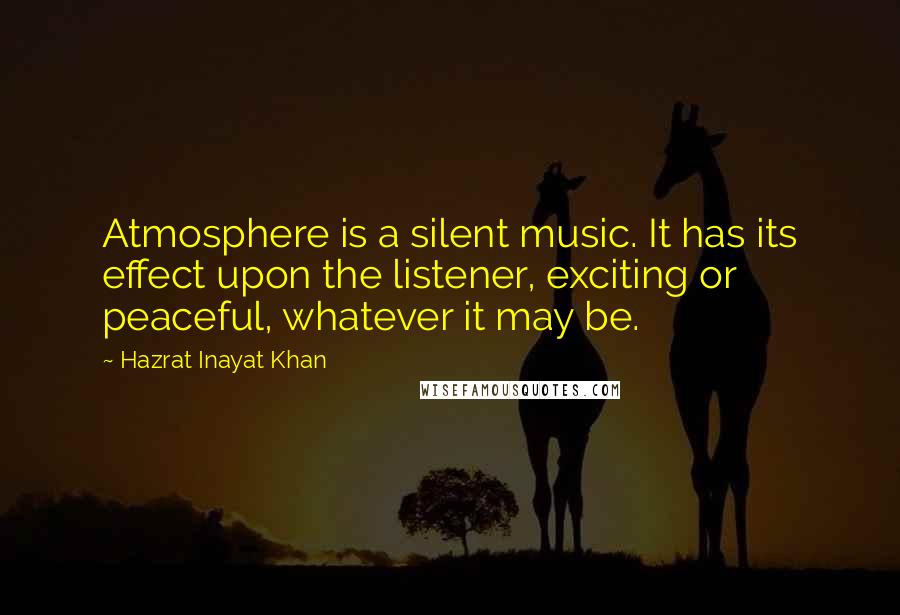 Hazrat Inayat Khan quotes: Atmosphere is a silent music. It has its effect upon the listener, exciting or peaceful, whatever it may be.