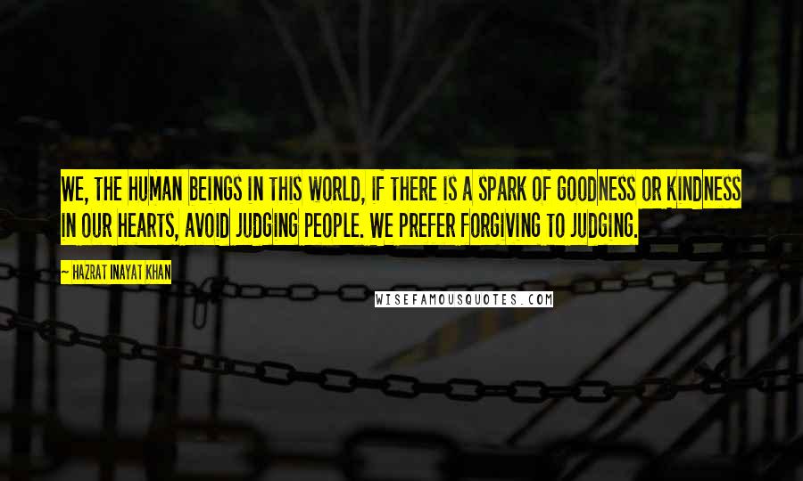 Hazrat Inayat Khan quotes: We, the human beings in this world, if there is a spark of goodness or kindness in our hearts, avoid judging people. We prefer forgiving to judging.