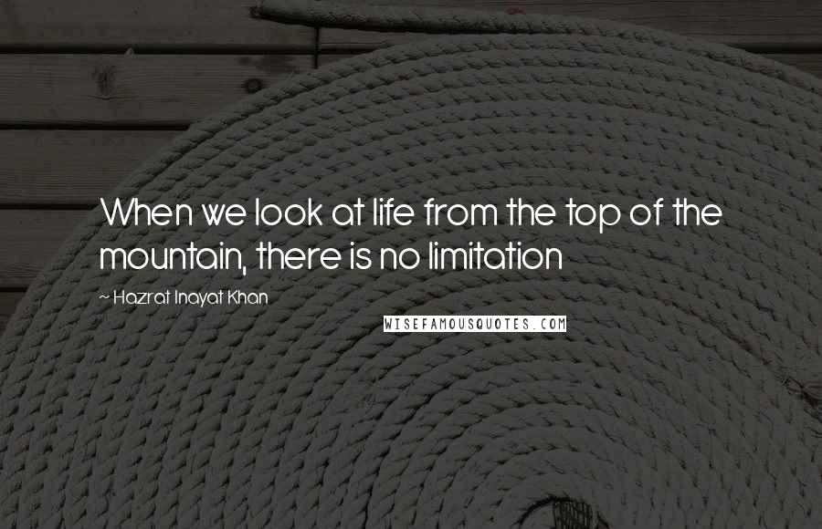 Hazrat Inayat Khan quotes: When we look at life from the top of the mountain, there is no limitation