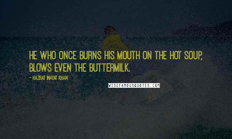 Hazrat Inayat Khan quotes: He who once burns his mouth on the hot soup, blows even the buttermilk.
