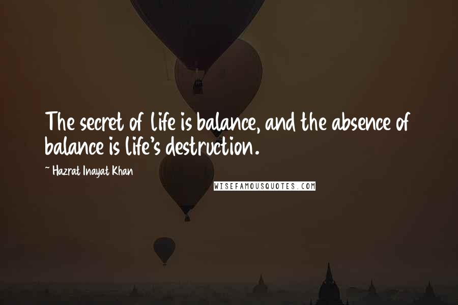 Hazrat Inayat Khan quotes: The secret of life is balance, and the absence of balance is life's destruction.