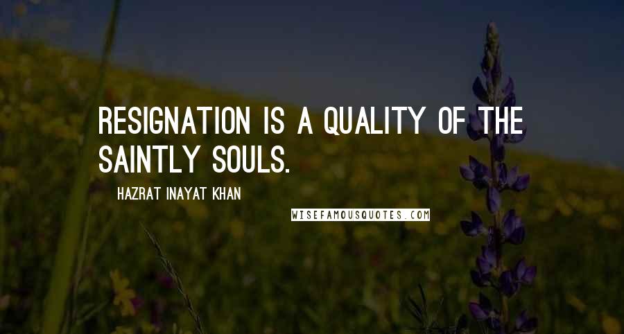 Hazrat Inayat Khan quotes: Resignation is a quality of the saintly souls.