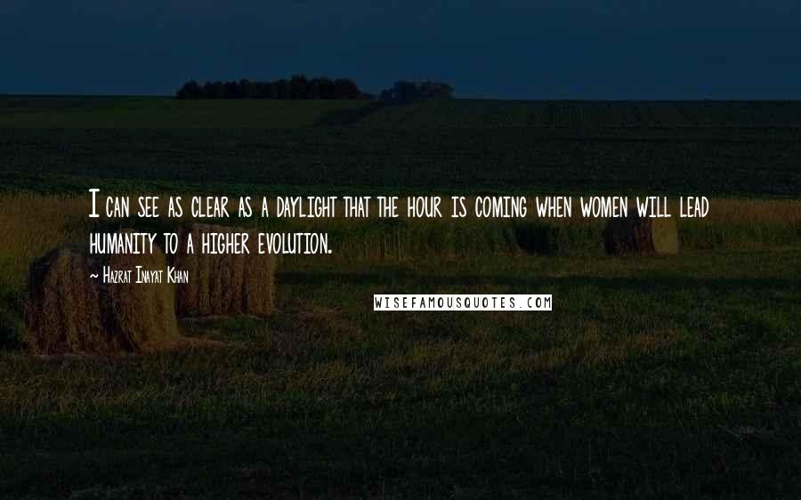 Hazrat Inayat Khan quotes: I can see as clear as a daylight that the hour is coming when women will lead humanity to a higher evolution.
