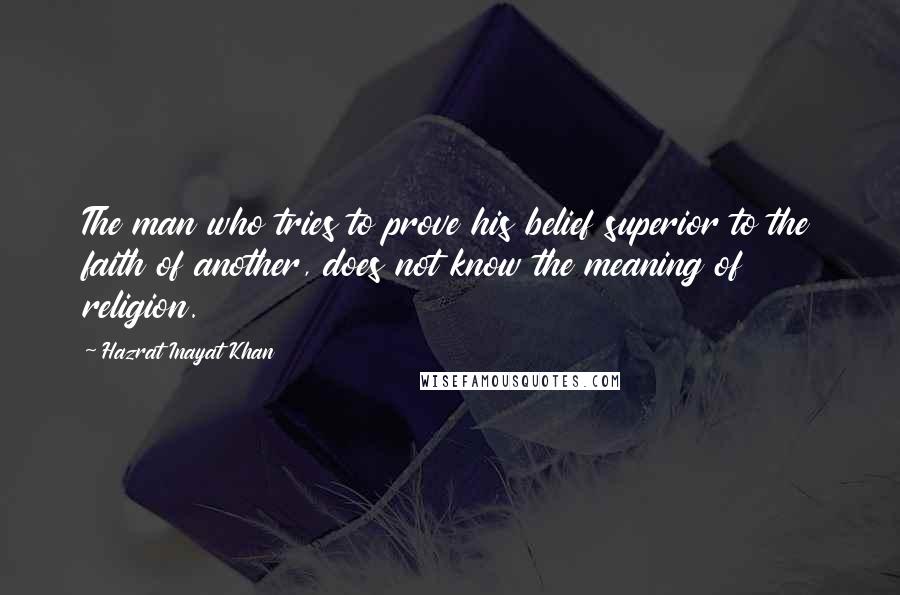 Hazrat Inayat Khan quotes: The man who tries to prove his belief superior to the faith of another, does not know the meaning of religion.