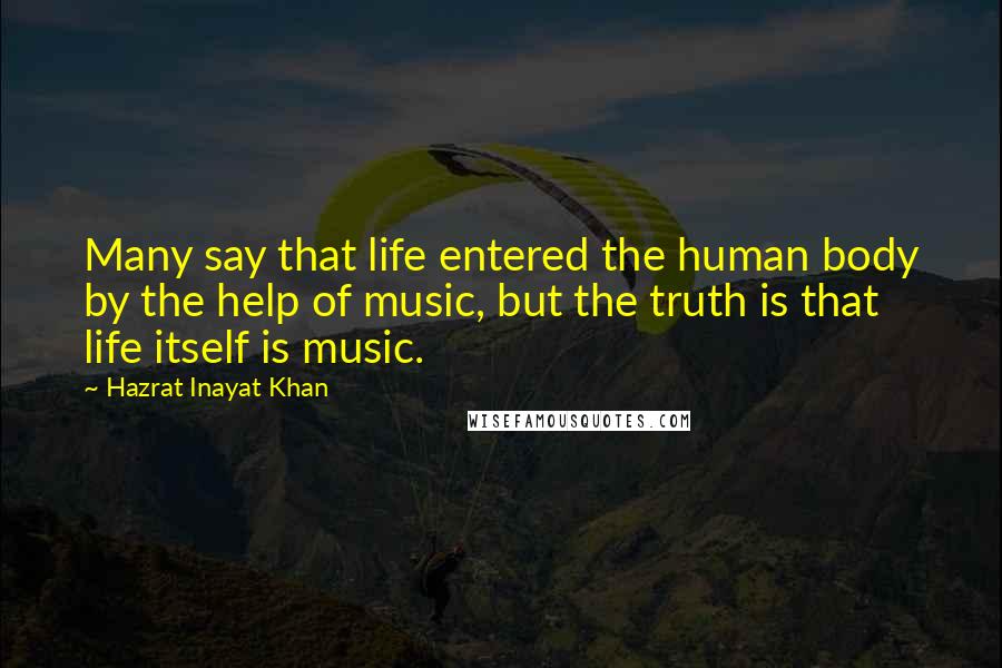 Hazrat Inayat Khan quotes: Many say that life entered the human body by the help of music, but the truth is that life itself is music.
