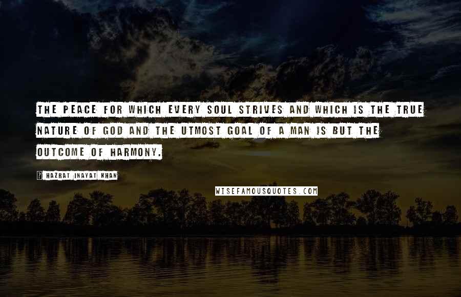 Hazrat Inayat Khan quotes: The peace for which every soul strives and which is the true nature of God and the utmost goal of a man is but the outcome of harmony.