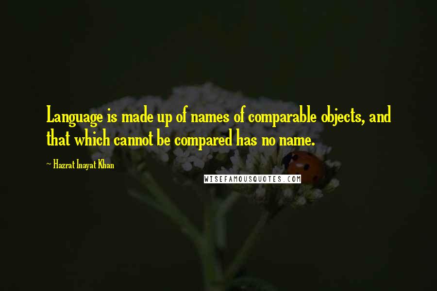 Hazrat Inayat Khan quotes: Language is made up of names of comparable objects, and that which cannot be compared has no name.