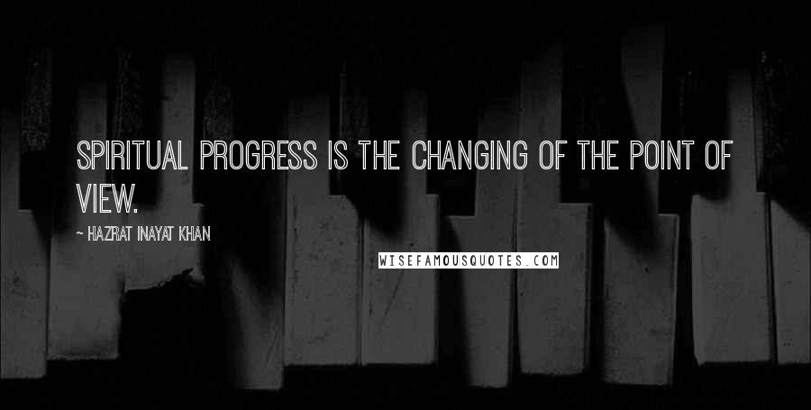 Hazrat Inayat Khan quotes: Spiritual progress is the changing of the point of view.