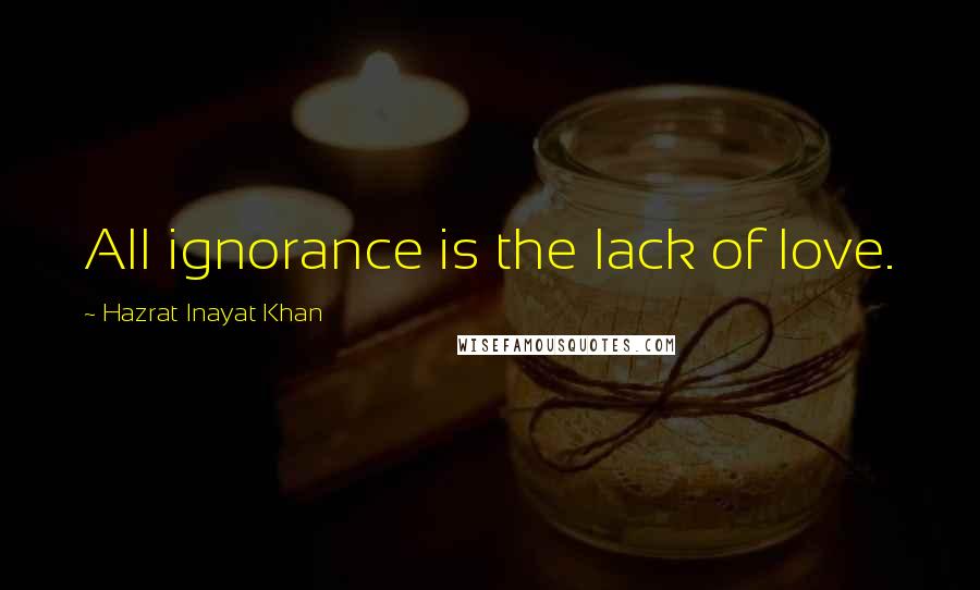Hazrat Inayat Khan quotes: All ignorance is the lack of love.
