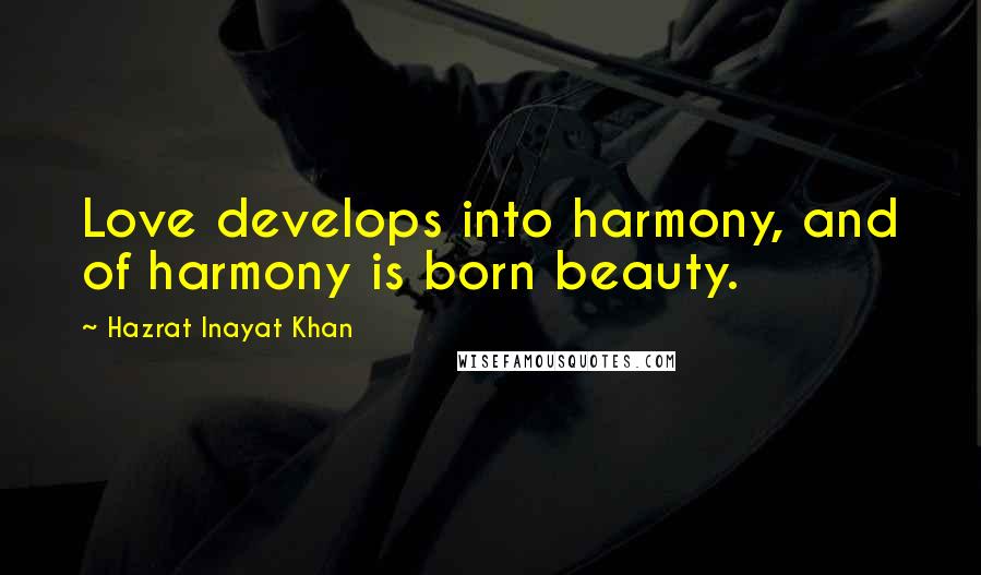 Hazrat Inayat Khan quotes: Love develops into harmony, and of harmony is born beauty.