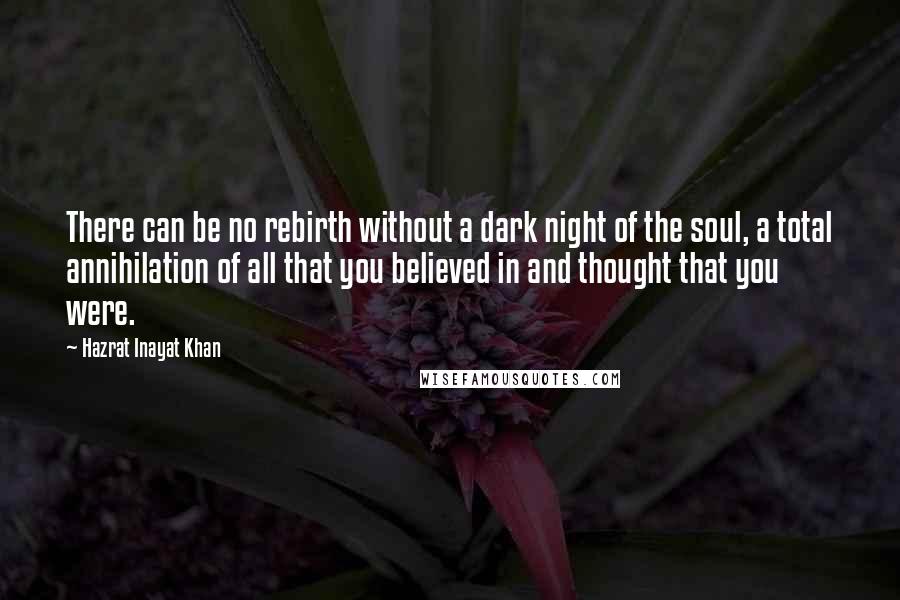 Hazrat Inayat Khan quotes: There can be no rebirth without a dark night of the soul, a total annihilation of all that you believed in and thought that you were.