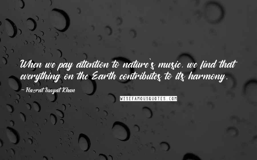 Hazrat Inayat Khan quotes: When we pay attention to nature's music, we find that everything on the Earth contributes to its harmony.