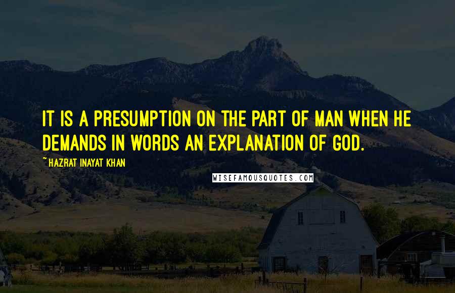 Hazrat Inayat Khan quotes: It is a presumption on the part of man when he demands in words an explanation of God.
