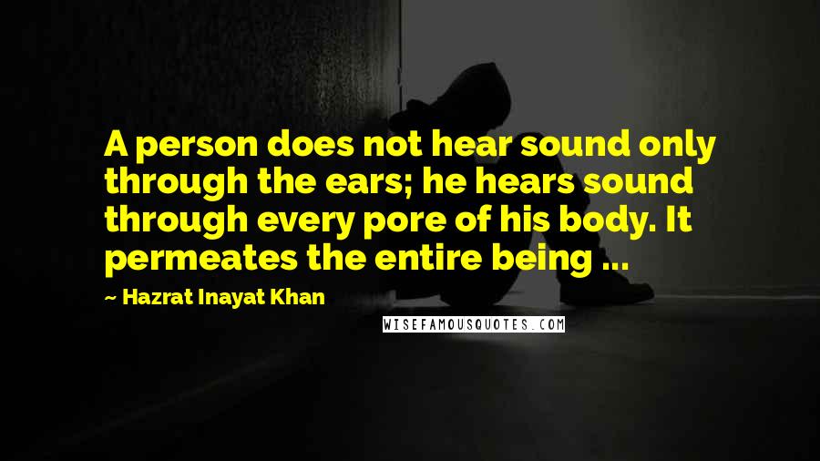 Hazrat Inayat Khan quotes: A person does not hear sound only through the ears; he hears sound through every pore of his body. It permeates the entire being ...