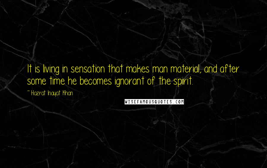 Hazrat Inayat Khan quotes: It is living in sensation that makes man material, and after some time he becomes ignorant of the spirit.