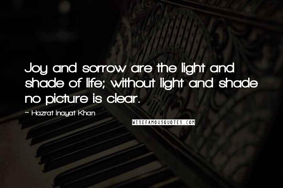 Hazrat Inayat Khan quotes: Joy and sorrow are the light and shade of life; without light and shade no picture is clear.