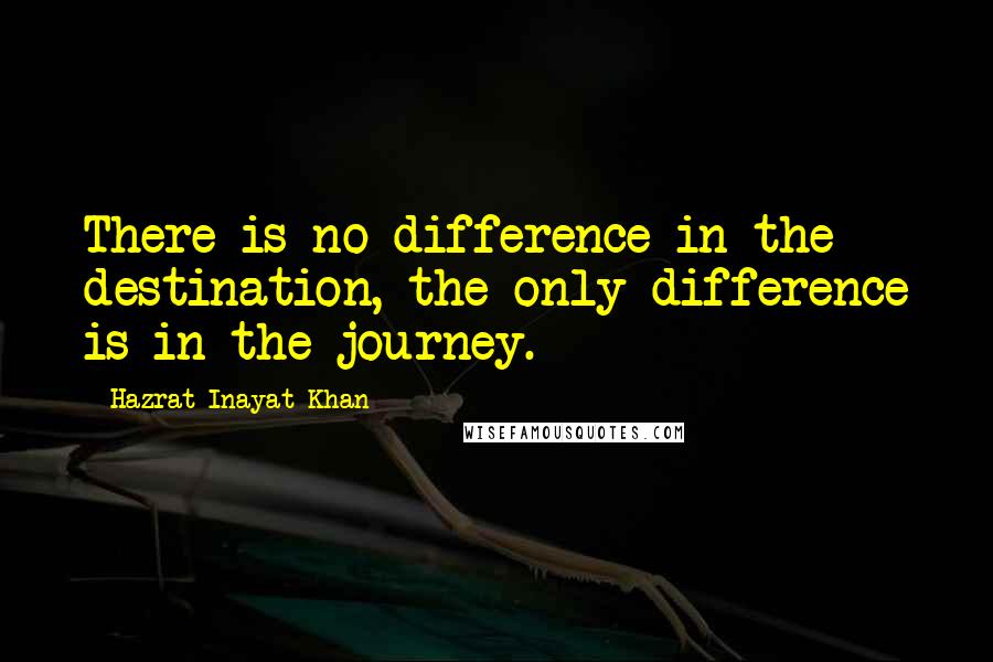 Hazrat Inayat Khan quotes: There is no difference in the destination, the only difference is in the journey.