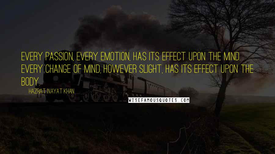 Hazrat Inayat Khan quotes: Every passion, every emotion, has its effect upon the mind. Every change of mind, however slight, has its effect upon the body.