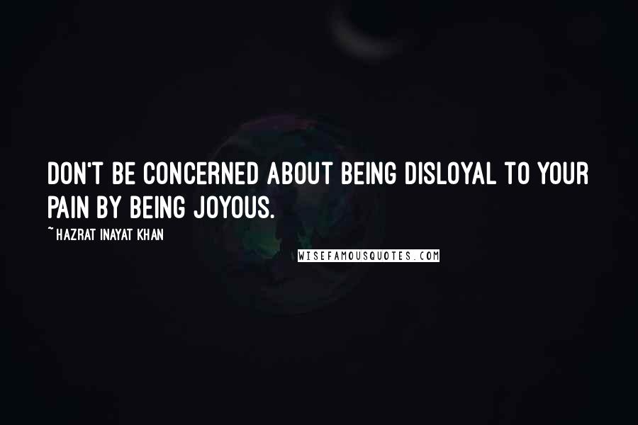 Hazrat Inayat Khan quotes: Don't be concerned about being disloyal to your pain by being joyous.