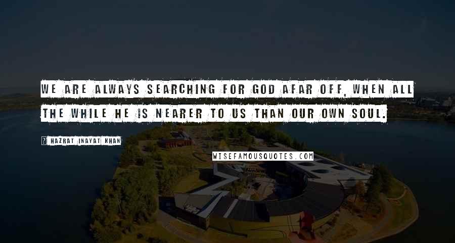 Hazrat Inayat Khan quotes: We are always searching for God afar off, when all the while He is nearer to us than our own soul.