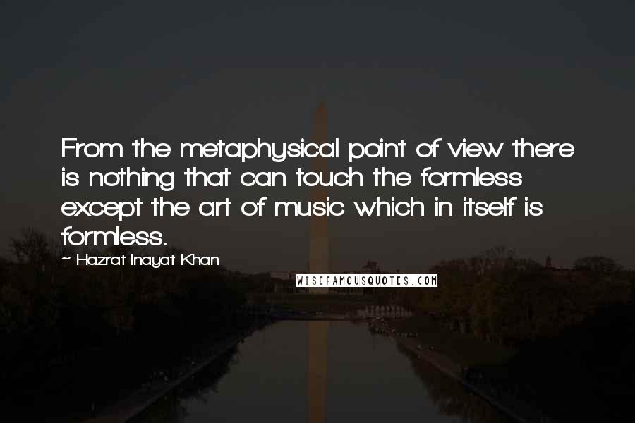 Hazrat Inayat Khan quotes: From the metaphysical point of view there is nothing that can touch the formless except the art of music which in itself is formless.